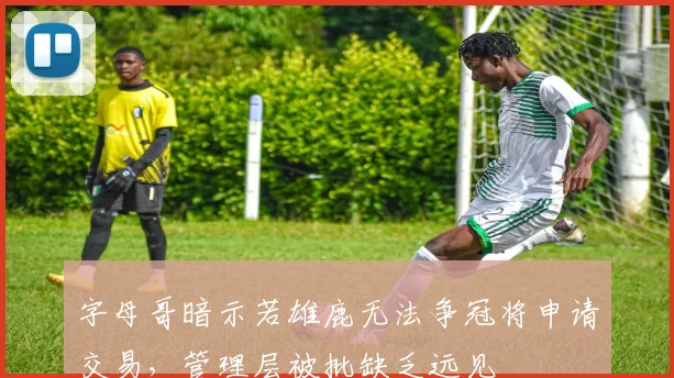 字母哥暗示若雄鹿无法争冠将申请交易,管理层被批缺乏远见