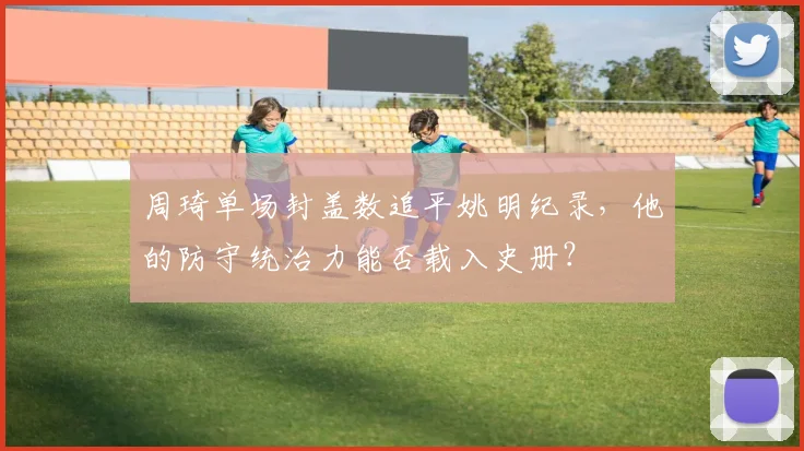 周琦单场封盖数追平姚明纪录,他的防守统治力能否载入史册?