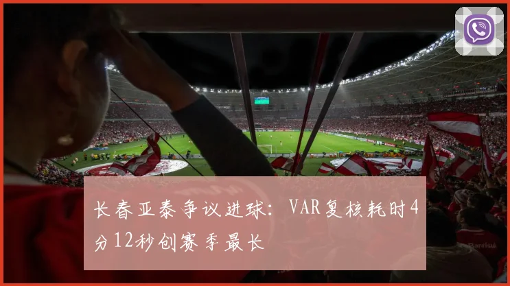 长春亚泰争议进球：VAR复核耗时4分12秒创赛季最长
