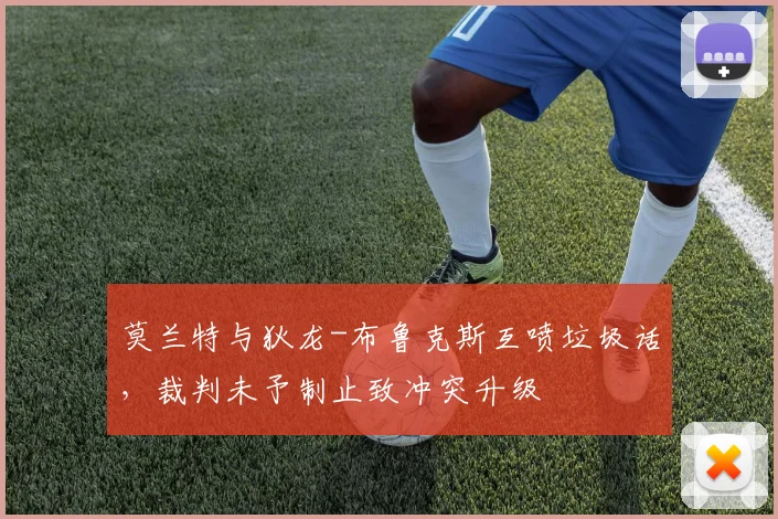 莫兰特与狄龙-布鲁克斯互喷垃圾话,裁判未予制止致冲突升级